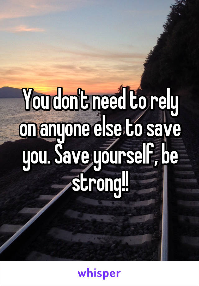 You don't need to rely on anyone else to save you. Save yourself, be strong!!