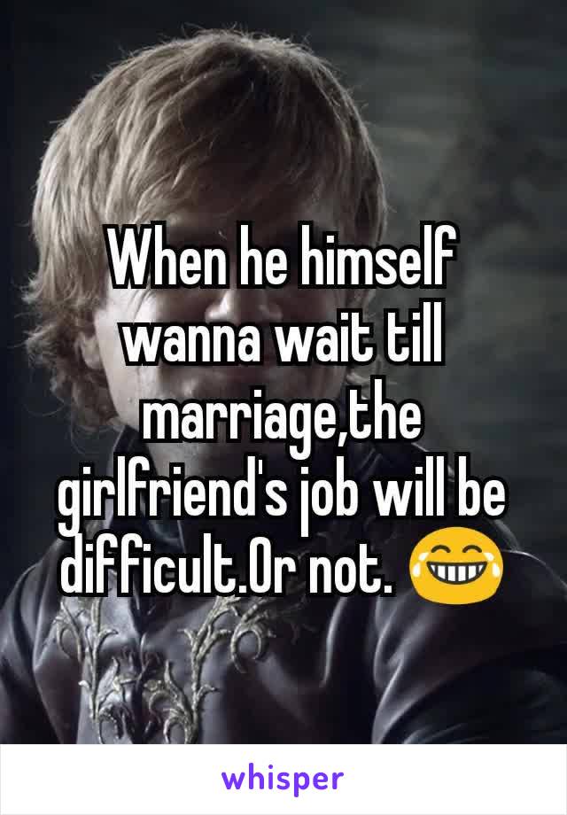 When he himself wanna wait till marriage,the girlfriend's job will be difficult.Or not. 😂