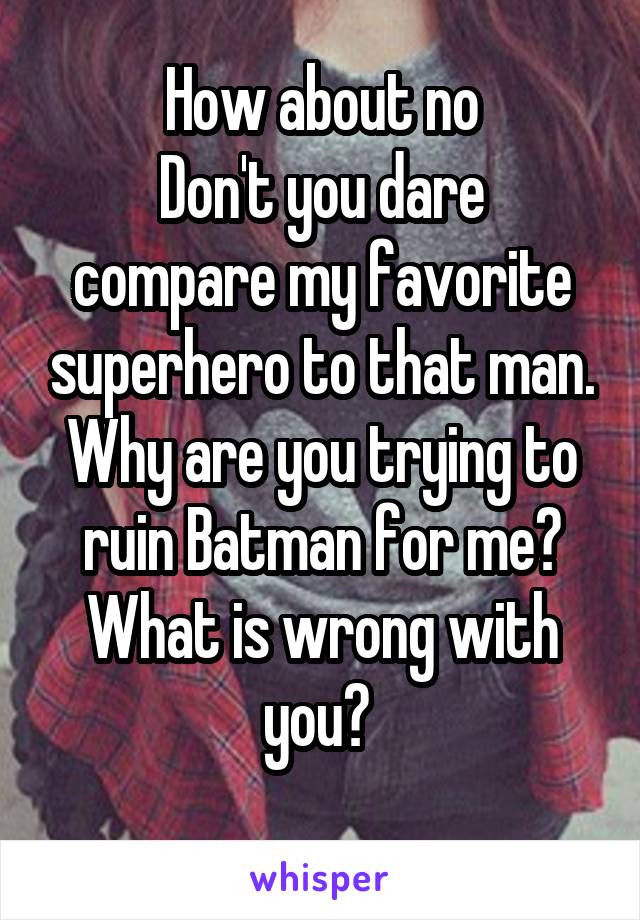 How about no
Don't you dare compare my favorite superhero to that man. Why are you trying to ruin Batman for me? What is wrong with you? 
