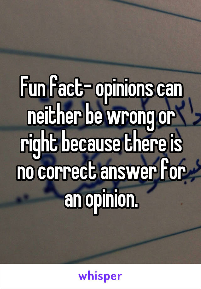 Fun fact- opinions can neither be wrong or right because there is no correct answer for an opinion.