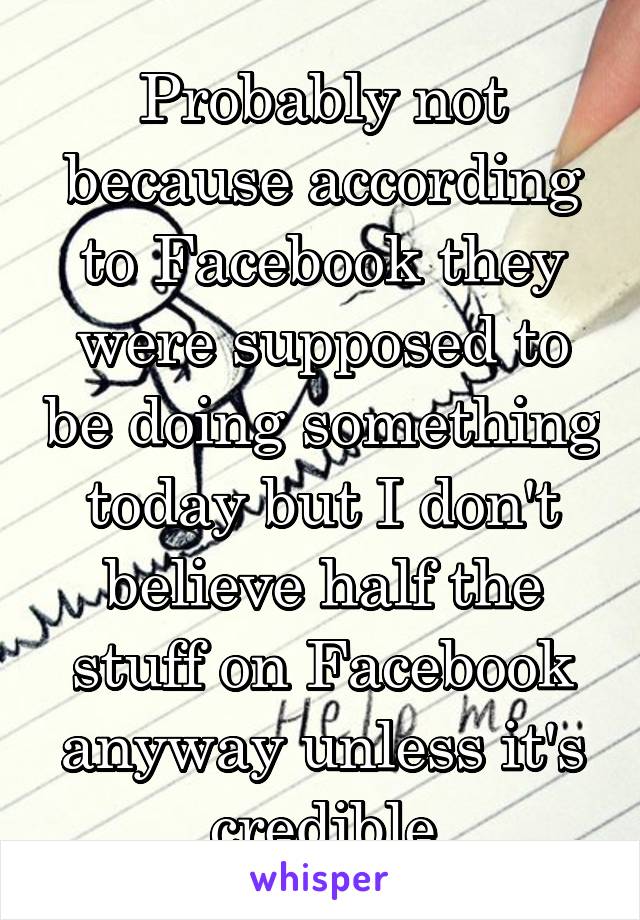 Probably not because according to Facebook they were supposed to be doing something today but I don't believe half the stuff on Facebook anyway unless it's credible