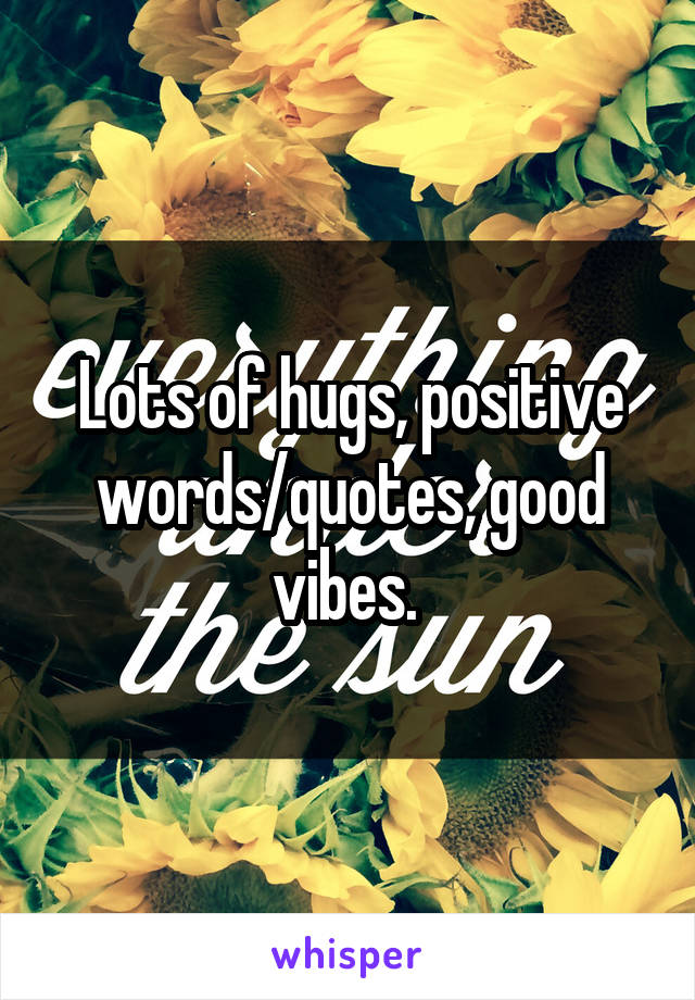 Lots of hugs, positive words/quotes, good vibes. 
