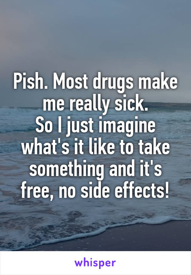 Pish. Most drugs make me really sick.
So I just imagine what's it like to take something and it's free, no side effects!