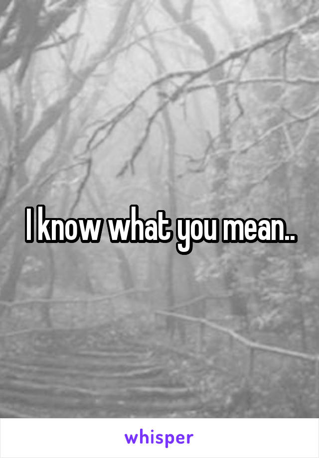 I know what you mean..
