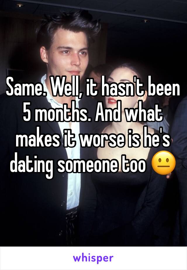 Same. Well, it hasn't been 5 months. And what makes it worse is he's dating someone too 😐