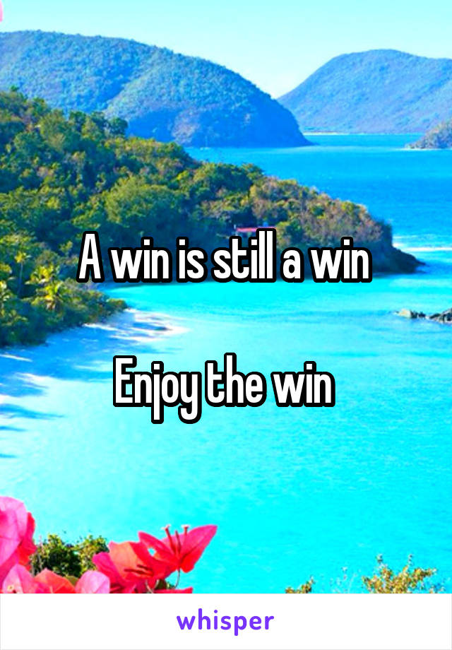 A win is still a win 

Enjoy the win 