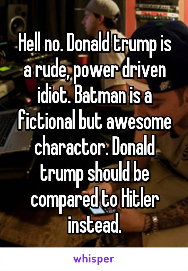 Hell no. Donald trump is a rude, power driven idiot. Batman is a fictional but awesome charactor. Donald trump should be compared to Hitler instead.