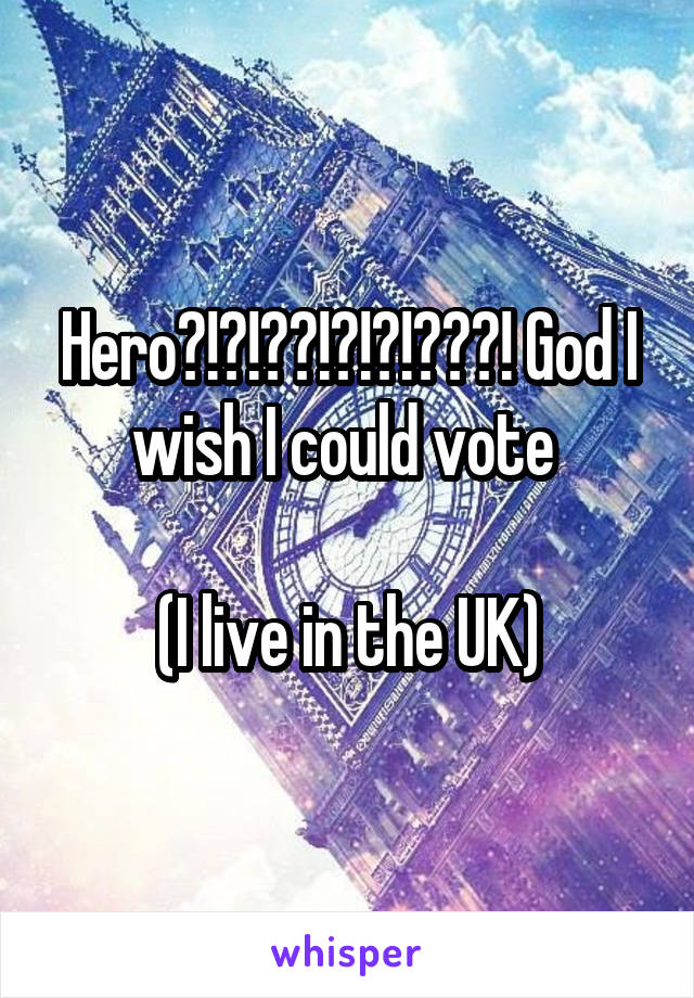 Hero?!?!??!?!?!???! God I wish I could vote 

(I live in the UK)