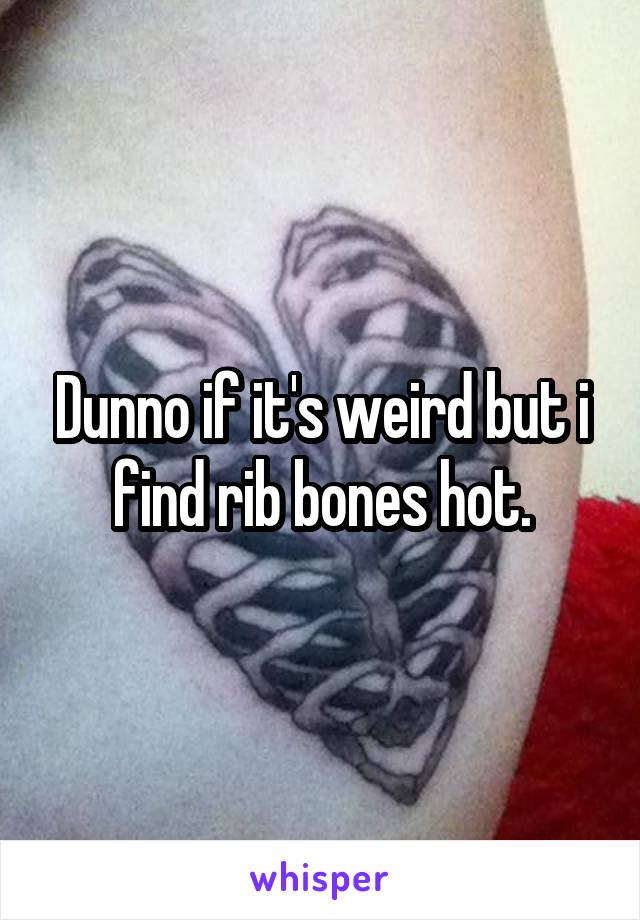 Dunno if it's weird but i find rib bones hot.