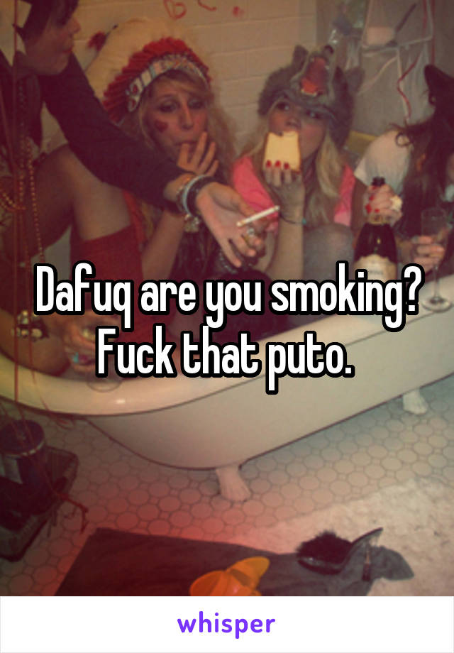 Dafuq are you smoking? Fuck that puto. 