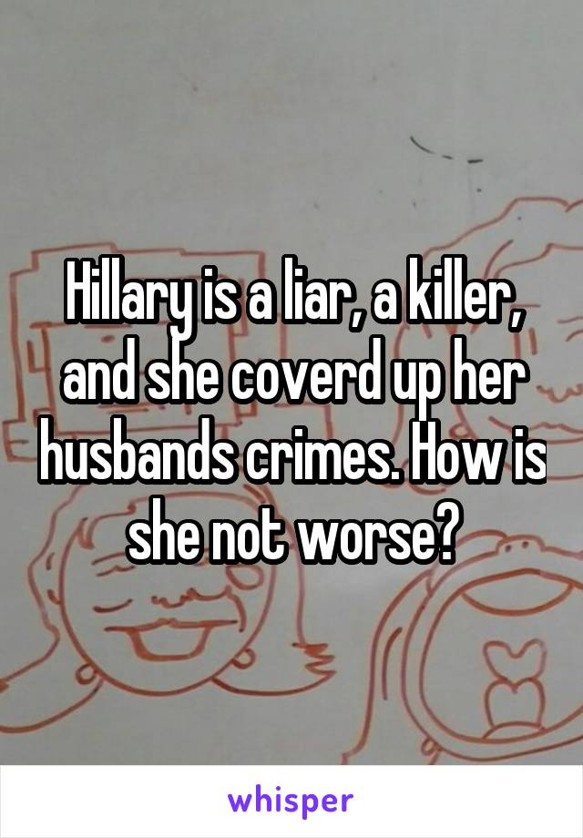 Hillary is a liar, a killer, and she coverd up her husbands crimes. How is she not worse?