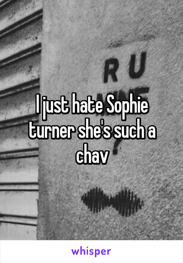 I just hate Sophie turner she's such a chav