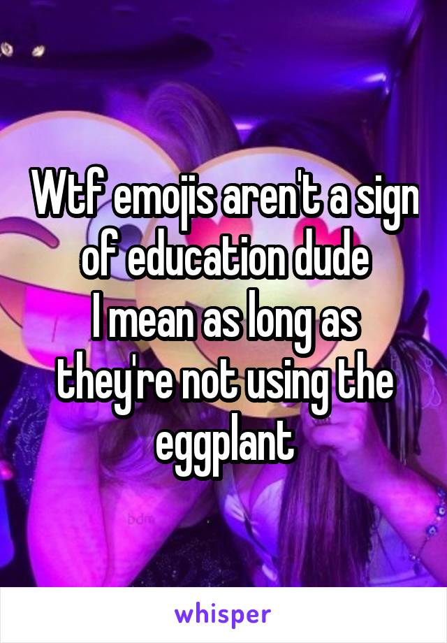 Wtf emojis aren't a sign of education dude
I mean as long as they're not using the eggplant