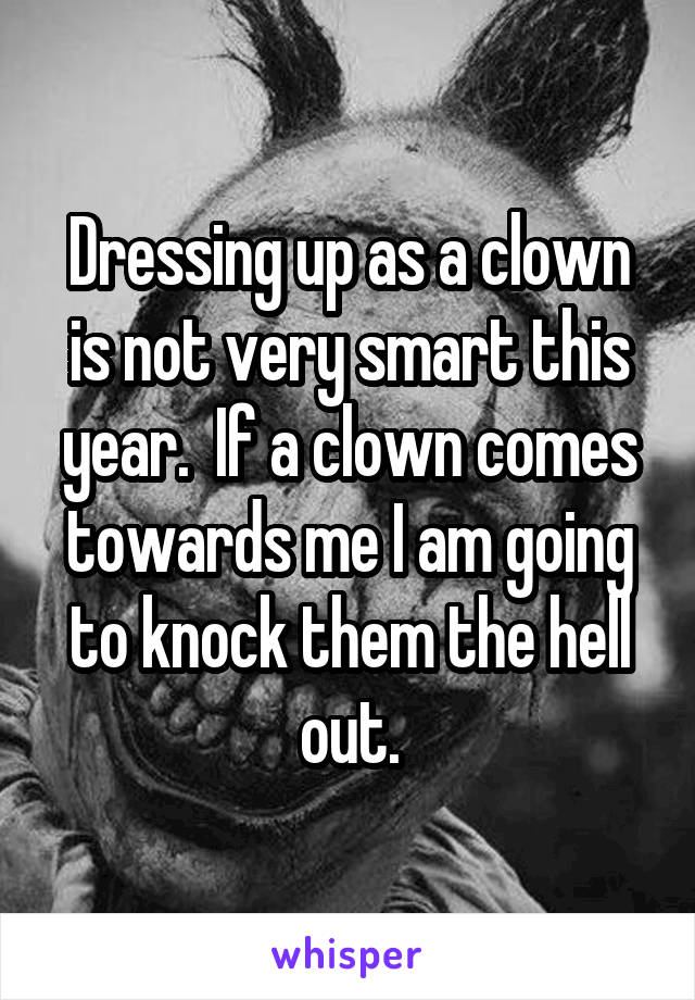 Dressing up as a clown is not very smart this year.  If a clown comes towards me I am going to knock them the hell out.