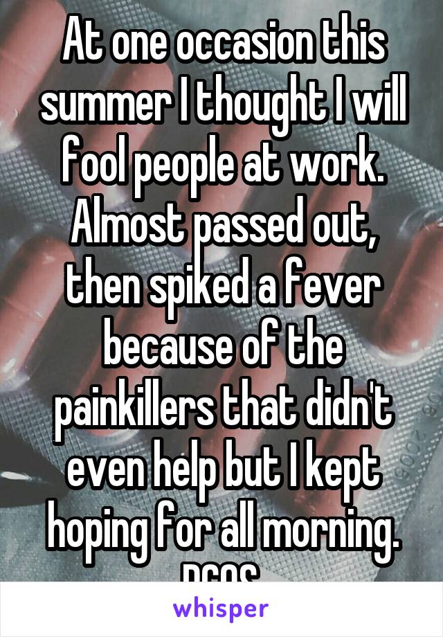 At one occasion this summer I thought I will fool people at work.
Almost passed out, then spiked a fever because of the painkillers that didn't even help but I kept hoping for all morning.
PCOS.