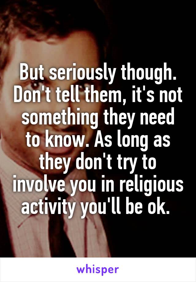But seriously though. Don't tell them, it's not something they need to know. As long as they don't try to involve you in religious activity you'll be ok. 