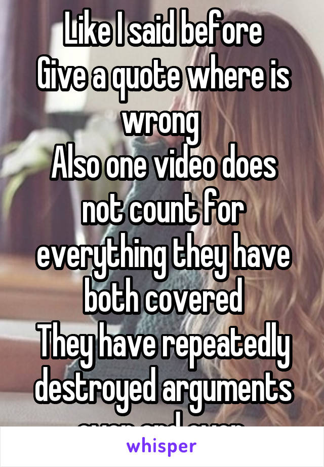 Like I said before
Give a quote where is wrong 
Also one video does not count for everything they have both covered
They have repeatedly destroyed arguments over and over 