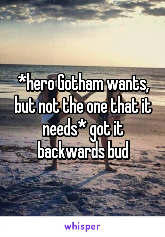 *hero Gotham wants, but not the one that it needs* got it backwards bud