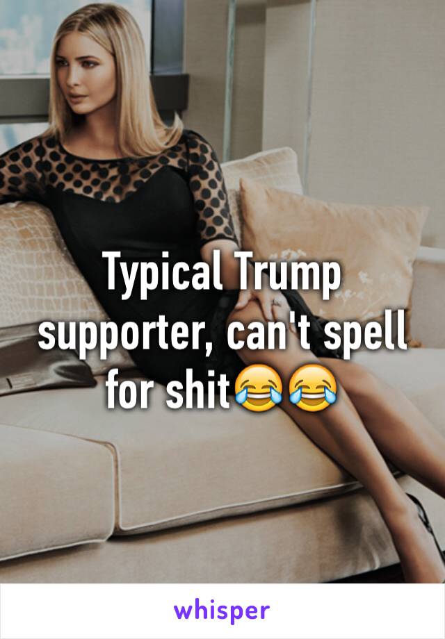 Typical Trump supporter, can't spell for shit😂😂