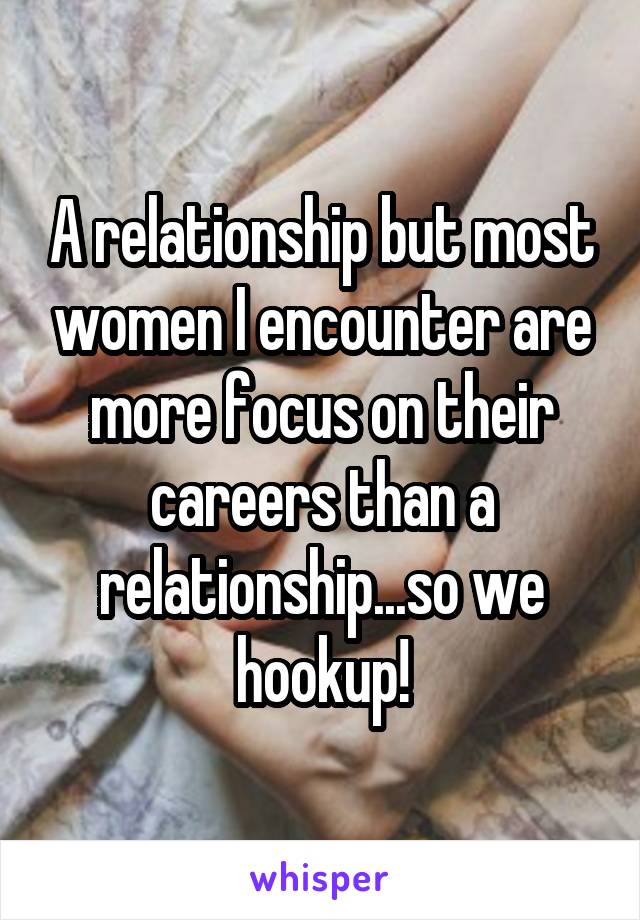A relationship but most women I encounter are more focus on their careers than a relationship...so we hookup!