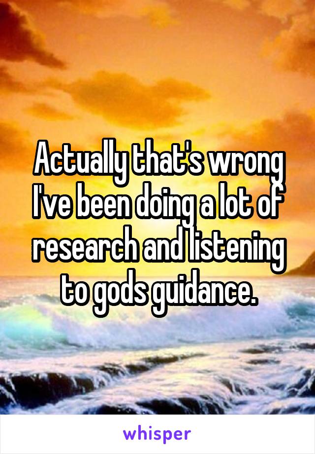 Actually that's wrong I've been doing a lot of research and listening to gods guidance.