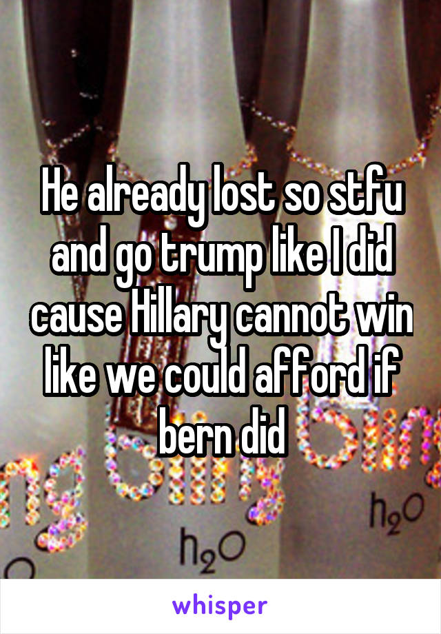 He already lost so stfu and go trump like I did cause Hillary cannot win like we could afford if bern did