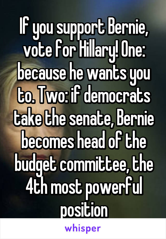 If you support Bernie, vote for Hillary! One: because he wants you to. Two: if democrats take the senate, Bernie becomes head of the budget committee, the 4th most powerful position