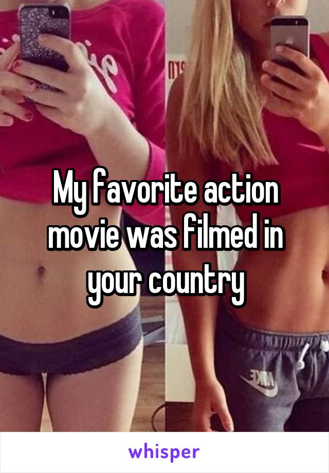 My favorite action movie was filmed in your country