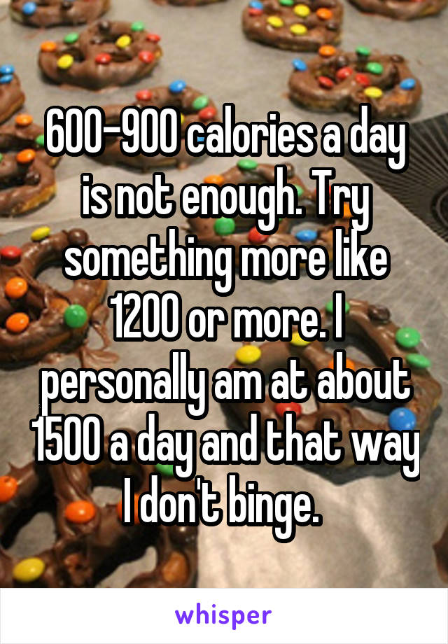 600-900 calories a day is not enough. Try something more like 1200 or more. I personally am at about 1500 a day and that way I don't binge. 
