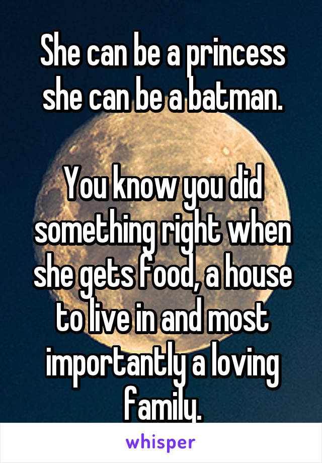 She can be a princess she can be a batman.

You know you did something right when she gets food, a house to live in and most importantly a loving family.
