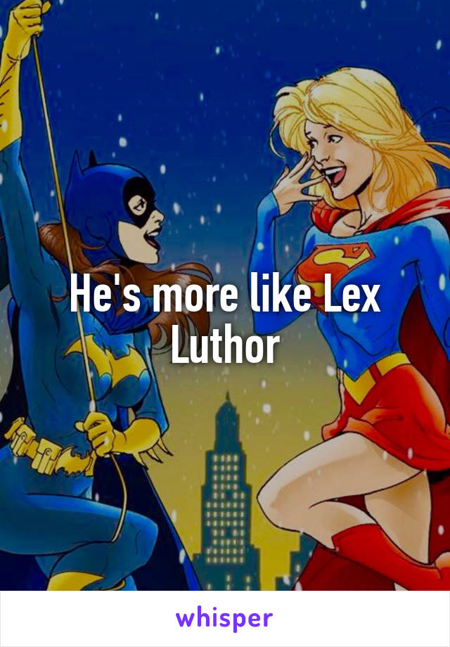 He's more like Lex Luthor