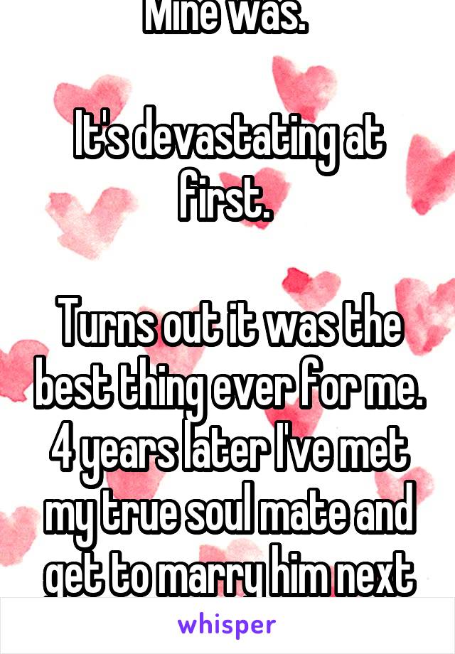 Mine was. 

It's devastating at first. 

Turns out it was the best thing ever for me. 4 years later I've met my true soul mate and get to marry him next month!! 