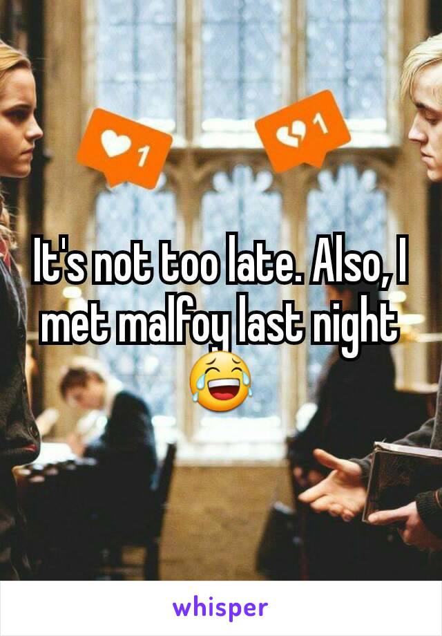 It's not too late. Also, I met malfoy last night 😂