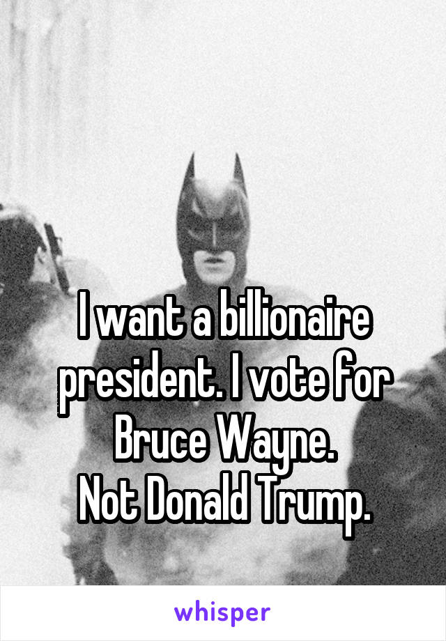 


I want a billionaire president. I vote for Bruce Wayne.
Not Donald Trump.