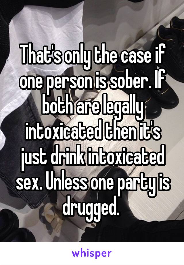 That's only the case if one person is sober. If both are legally intoxicated then it's just drink intoxicated sex. Unless one party is drugged. 