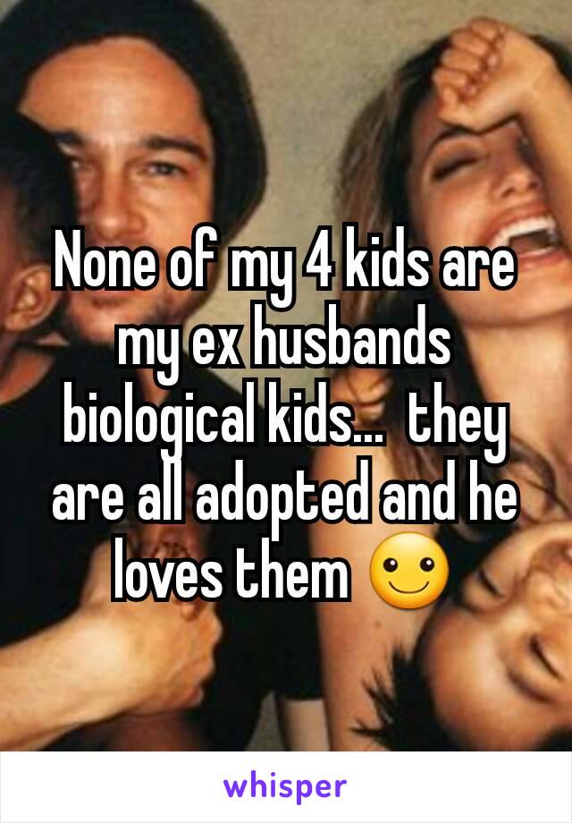 None of my 4 kids are my ex husbands biological kids...  they are all adopted and he loves them ☺