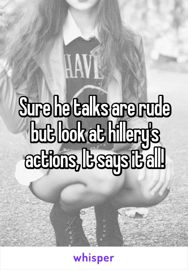 Sure he talks are rude but look at hillery's actions, It says it all!