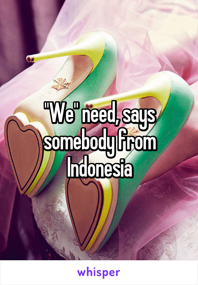 "We" need, says somebody from Indonesia