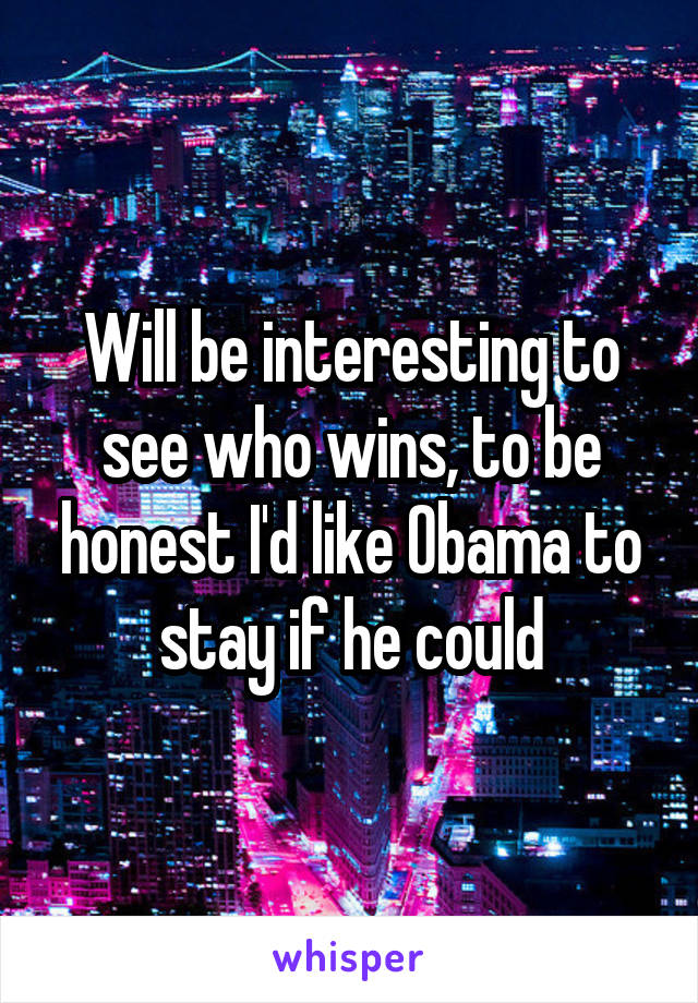 Will be interesting to see who wins, to be honest I'd like Obama to stay if he could