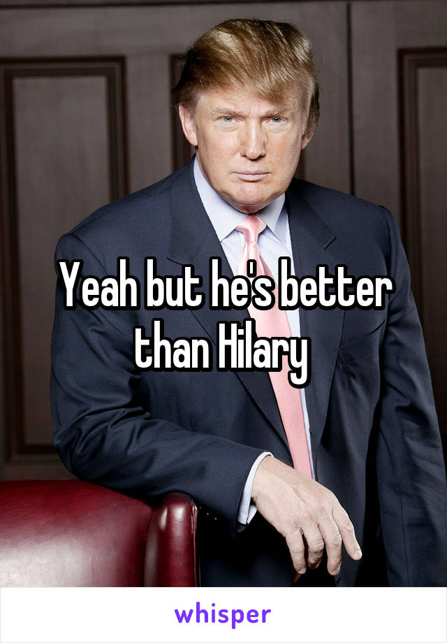 Yeah but he's better than Hilary 