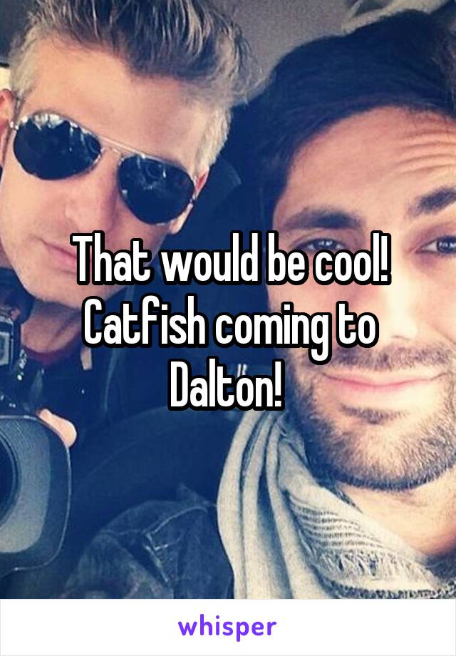 That would be cool! Catfish coming to Dalton! 
