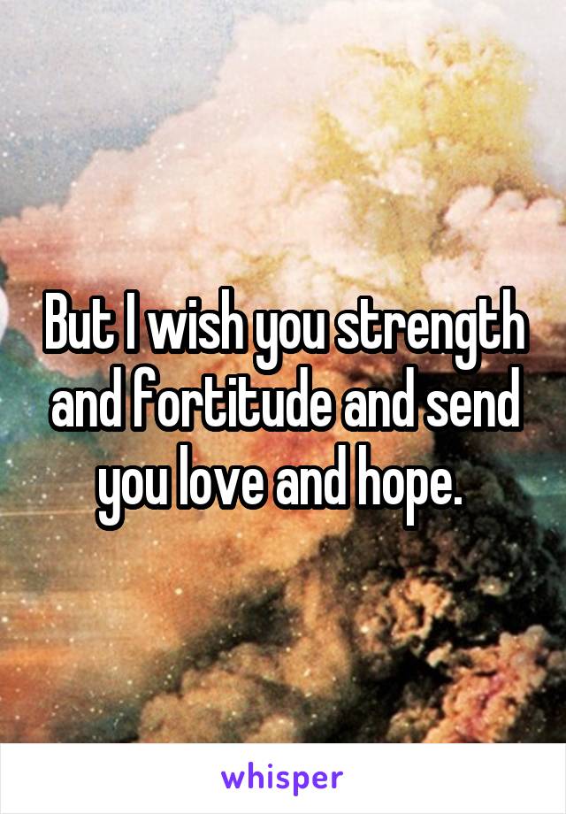 But I wish you strength and fortitude and send you love and hope. 