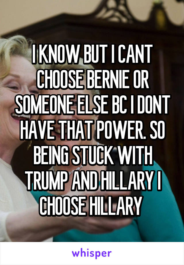 I KNOW BUT I CANT CHOOSE BERNIE OR SOMEONE ELSE BC I DONT HAVE THAT POWER. SO BEING STUCK WITH TRUMP AND HILLARY I CHOOSE HILLARY 