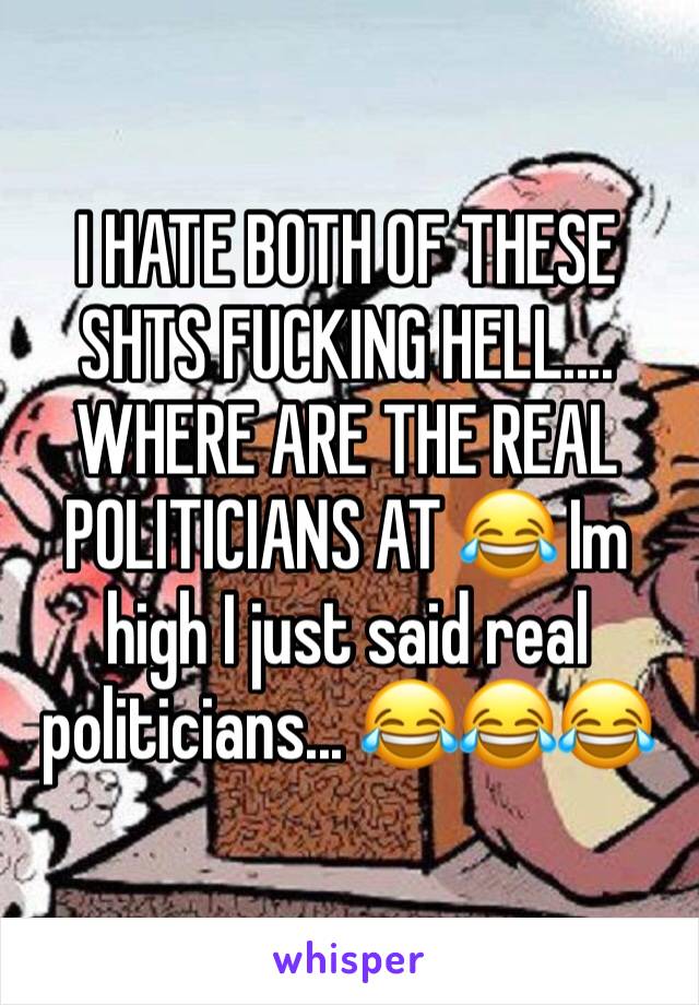 I HATE BOTH OF THESE SHTS FUCKING HELL.... WHERE ARE THE REAL POLITICIANS AT 😂 Im high I just said real politicians... 😂😂😂