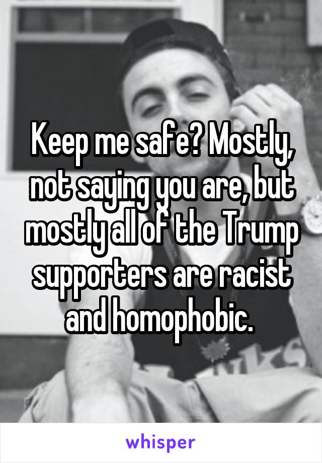 Keep me safe? Mostly, not saying you are, but mostly all of the Trump supporters are racist and homophobic. 