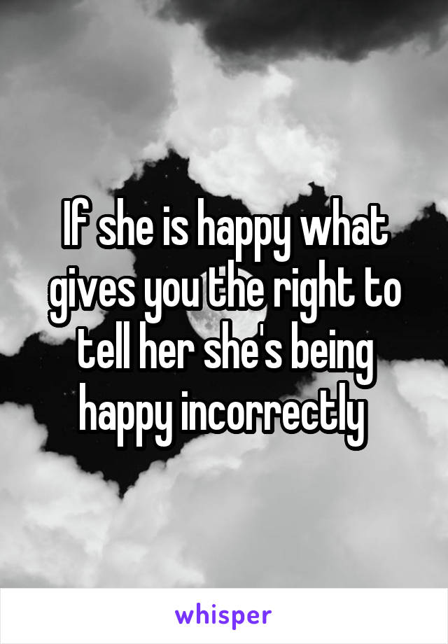 If she is happy what gives you the right to tell her she's being happy incorrectly 