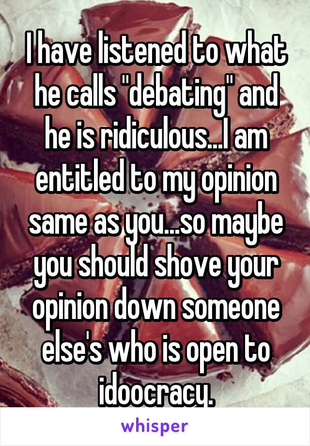 I have listened to what he calls "debating" and he is ridiculous...I am entitled to my opinion same as you...so maybe you should shove your opinion down someone else's who is open to idoocracy.