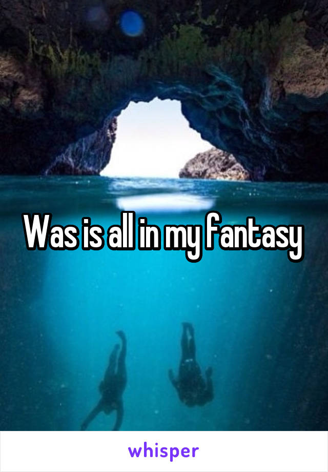 Was is all in my fantasy 