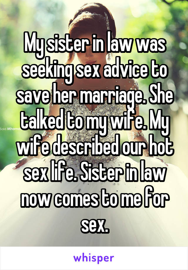 My sister in law was seeking sex advice to save her marriage. She talked to my wife. My wife described our hot sex life. Sister in law now comes to me for sex.
