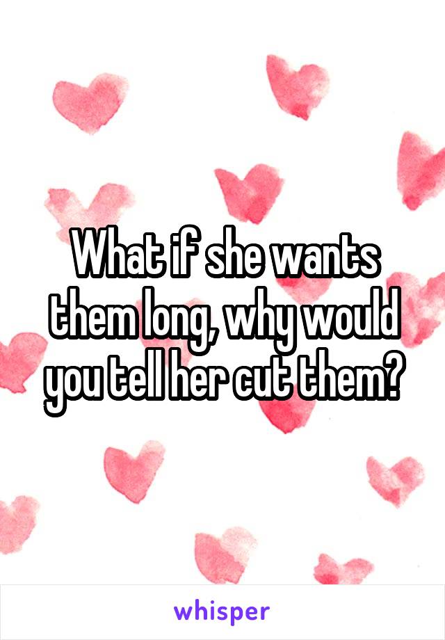 What if she wants them long, why would you tell her cut them?